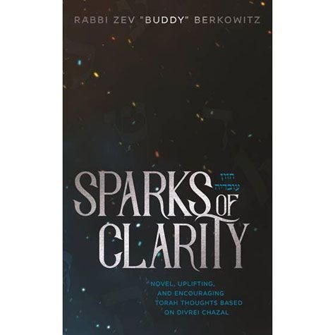 Sparks Of Clarity: Novel, Uplifting, and Encouraging Torah Thoughts Based on Divrei Chazal