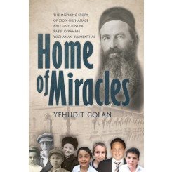 Home of Miracles The Inspiring Story of Zion Orphanage and its Founder, Rabbi Avraham Yochanan Blumenthal